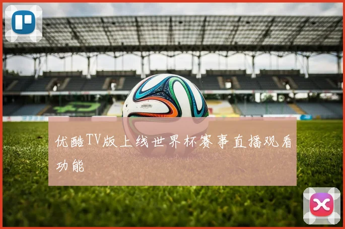 优酷TV版上线世界杯赛事直播观看功能