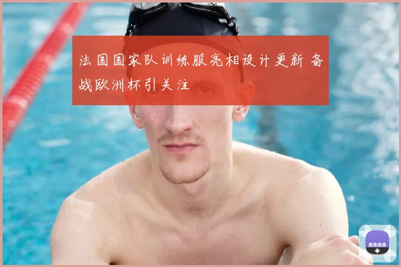 法国国家队训练服亮相设计更新 备战欧洲杯引关注