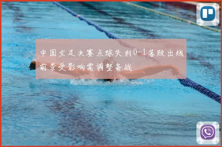 中国女足决赛点球失利0-1落败出线前景受影响需调整备战