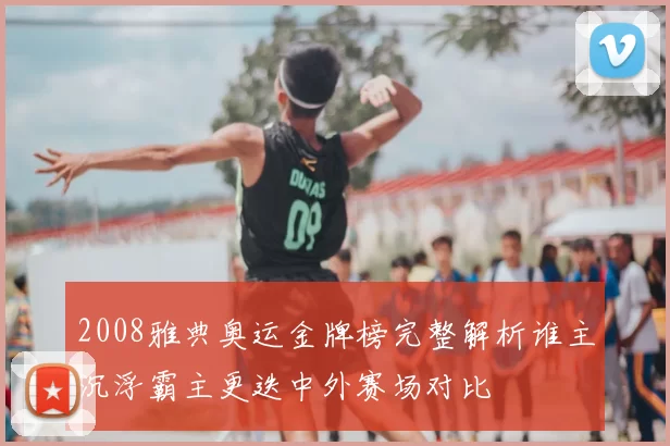 2008雅典奥运金牌榜完整解析谁主沉浮霸主更迭中外赛场对比