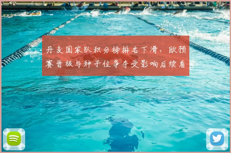 丹麦国家队积分榜排名下滑，欧预赛晋级与种子位争夺受影响后续看点