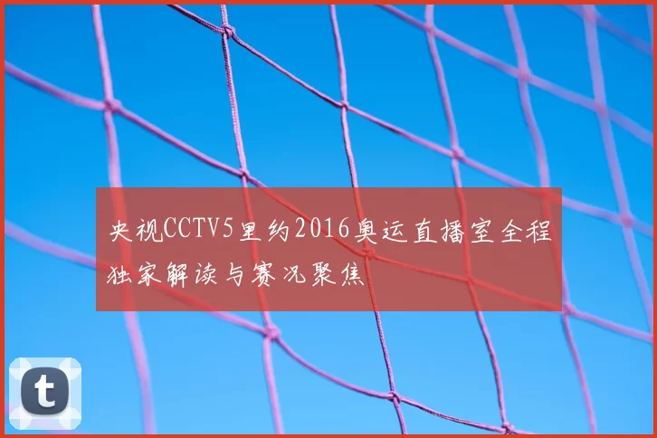 央视CCTV5里约2016奥运直播室全程独家解读与赛况聚焦