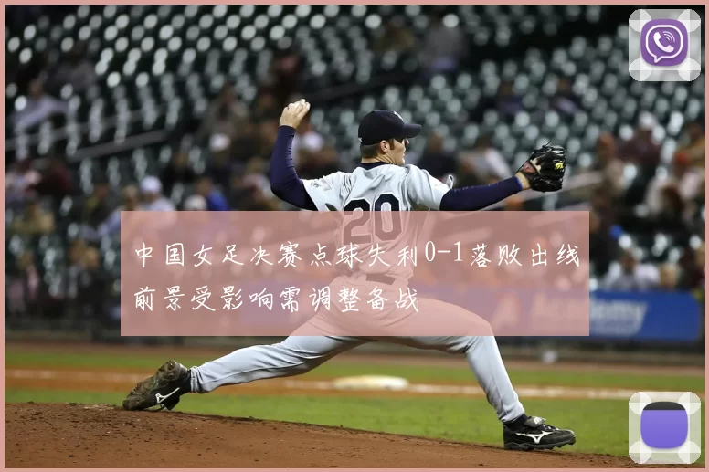 中国女足决赛点球失利0-1落败出线前景受影响需调整备战