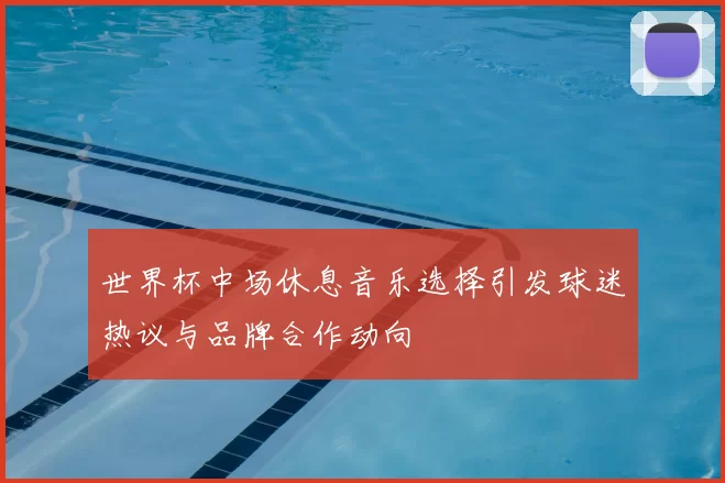 世界杯中场休息音乐选择引发球迷热议与品牌合作动向