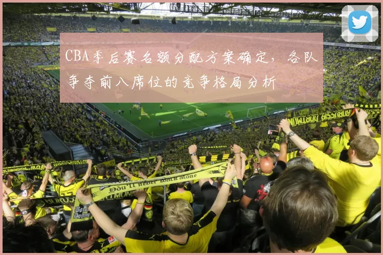 CBA季后赛名额分配方案确定，各队争夺前八席位的竞争格局分析