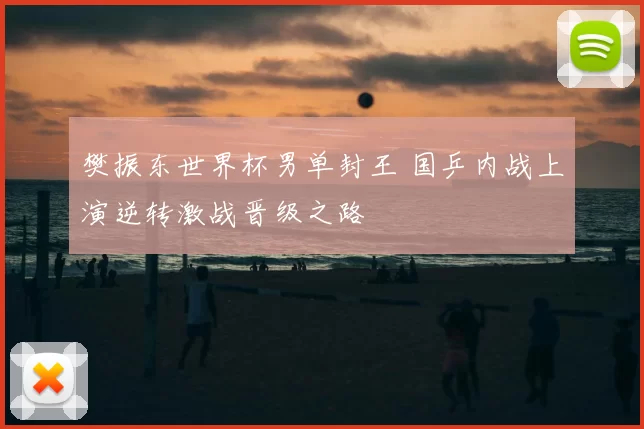 樊振东世界杯男单封王 国乒内战上演逆转激战晋级之路