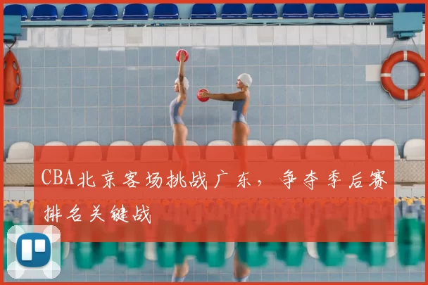 CBA北京客场挑战广东，争夺季后赛排名关键战