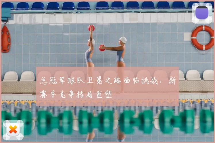 总冠军球队卫冕之路面临挑战，新赛季竞争格局重塑