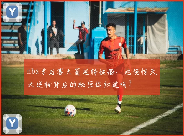 nba季后赛火箭逆转快船，这场惊天大逆转背后的秘密你知道吗？