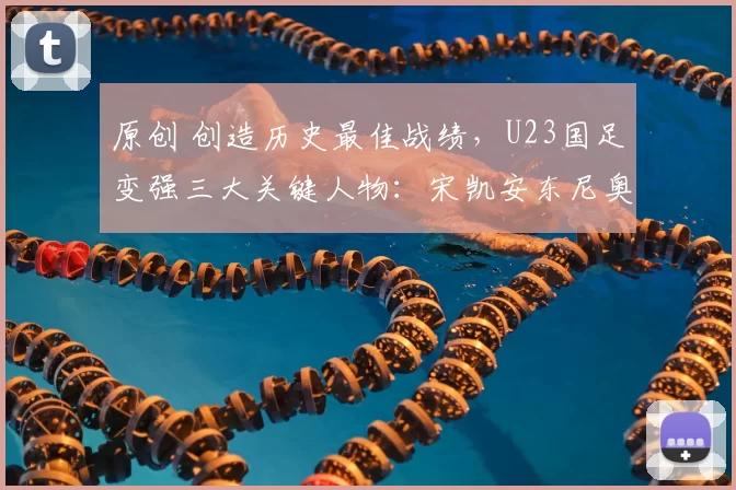 原创 创造历史最佳战绩，U23国足变强三大关键人物：宋凯安东尼奥与李昊