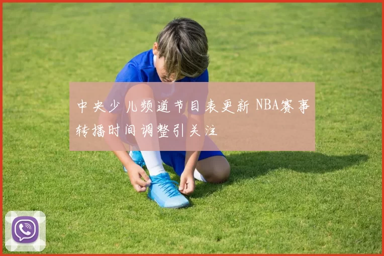 中央少儿频道节目表更新 NBA赛事转播时间调整引关注