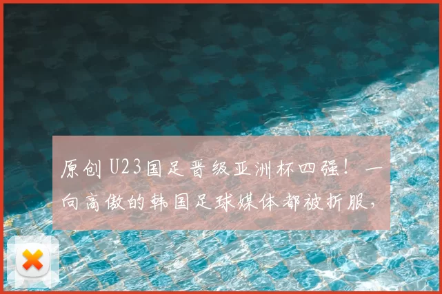 原创 U23国足晋级亚洲杯四强！一向高傲的韩国足球媒体都被折服，引发热议