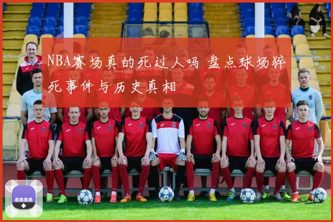 NBA赛场真的死过人吗 盘点球场猝死事件与历史真相