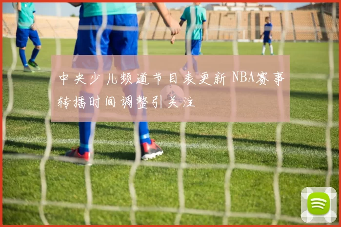 中央少儿频道节目表更新 NBA赛事转播时间调整引关注