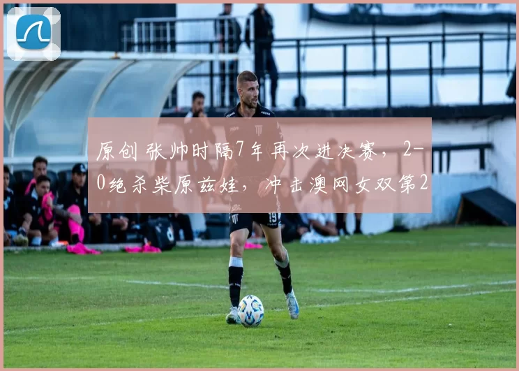 原创 张帅时隔7年再次进决赛，2-0绝杀柴原兹娃，冲击澳网女双第2冠