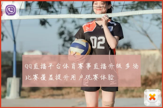 qq直播平台体育赛事直播升级 多场比赛覆盖提升用户观赛体验