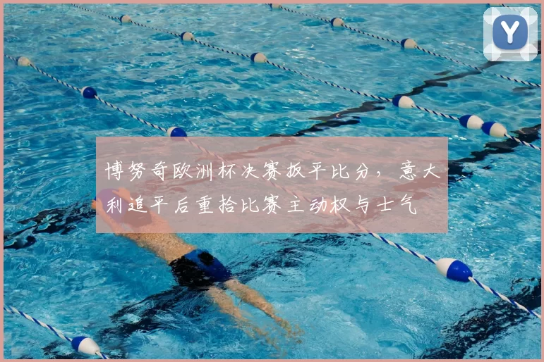 博努奇欧洲杯决赛扳平比分,意大利追平后重拾比赛主动权与士气