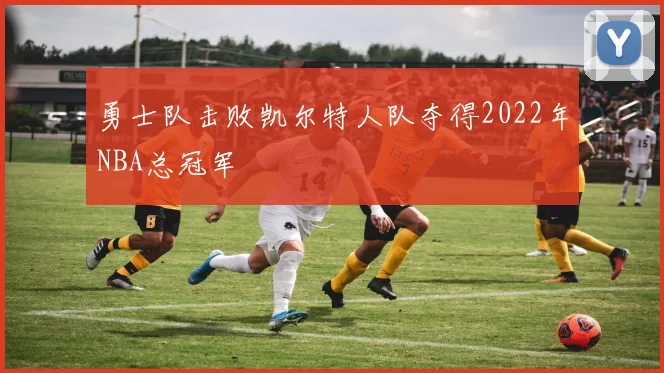 勇士队击败凯尔特人队夺得2022年NBA总冠军