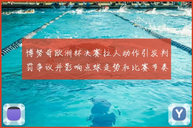 博努奇欧洲杯决赛拉人动作引发判罚争议并影响点球走势和比赛节奏