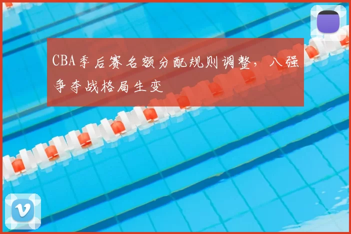 CBA季后赛名额分配规则调整，八强争夺战格局生变