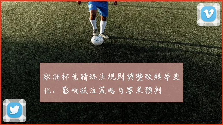 欧洲杯竞猜玩法规则调整致赔率变化，影响投注策略与赛果预判