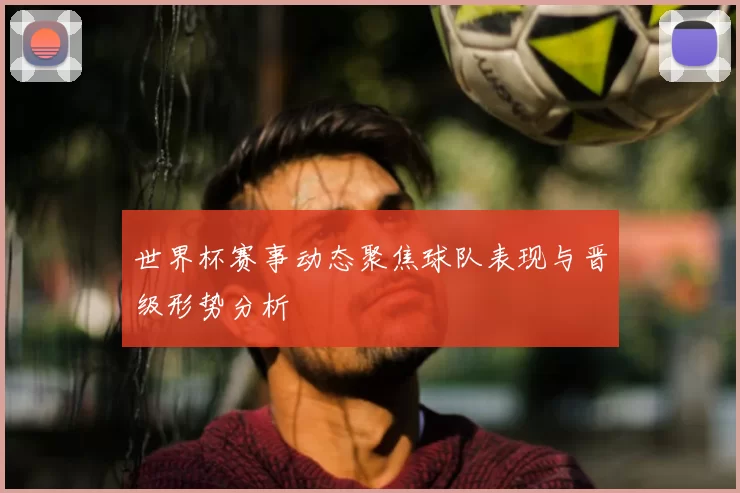 世界杯赛事动态聚焦球队表现与晋级形势分析