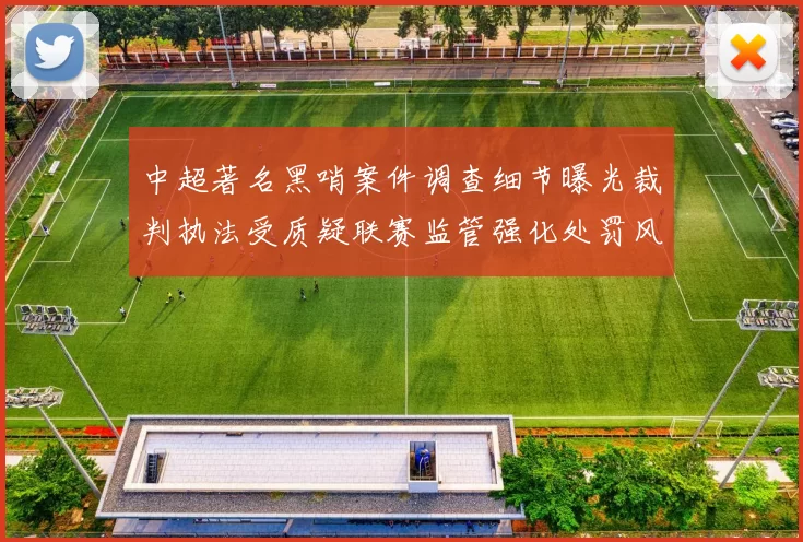 中超著名黑哨案件调查细节曝光裁判执法受质疑联赛监管强化处罚风险加大