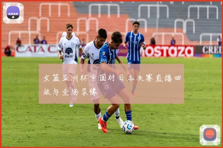 女篮亚洲杯中国对日本决赛直播回放与全场录像