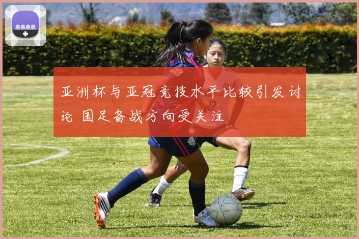 亚洲杯与亚冠竞技水平比较引发讨论 国足备战方向受关注