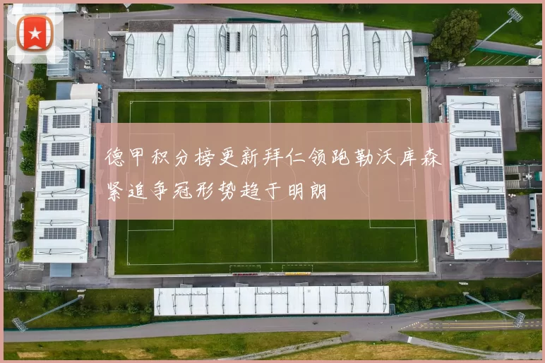 德甲积分榜更新拜仁领跑勒沃库森紧追争冠形势趋于明朗