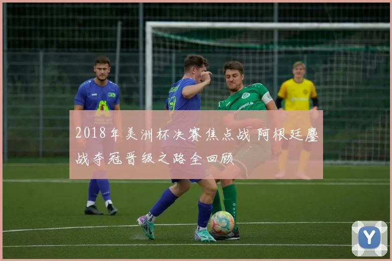 2018年美洲杯决赛焦点战 阿根廷鏖战夺冠晋级之路全回顾