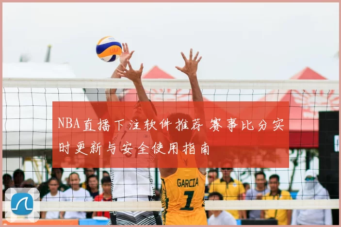 NBA直播下注软件推荐 赛事比分实时更新与安全使用指南