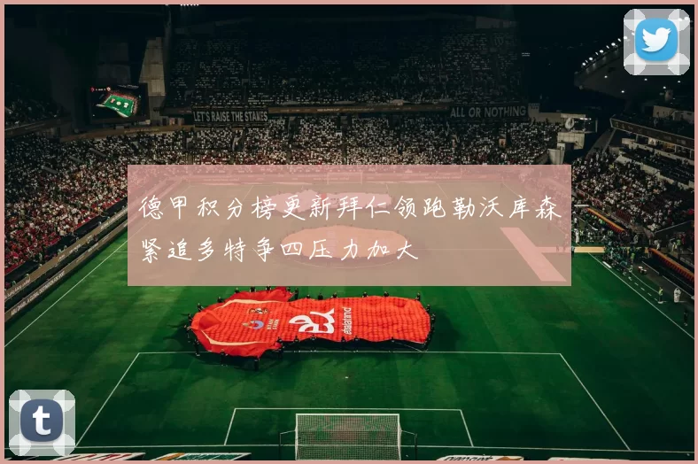 德甲积分榜更新拜仁领跑勒沃库森紧追多特争四压力加大