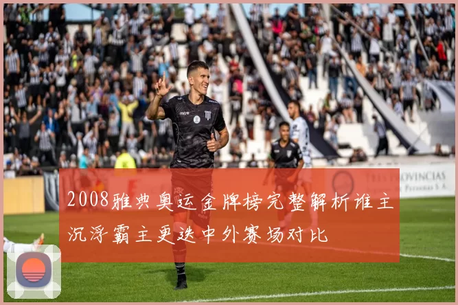 2008雅典奥运金牌榜完整解析谁主沉浮霸主更迭中外赛场对比