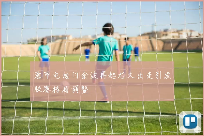 意甲电话门余波再起尤文出走引发联赛格局调整