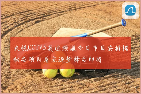 央视CCTV5奥运频道今日节目安排揭秘各项目看点逐梦舞台即将