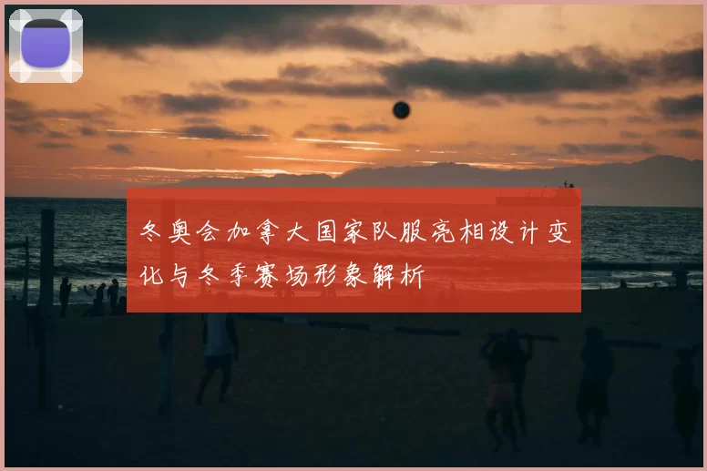 冬奥会加拿大国家队服亮相设计变化与冬季赛场形象解析