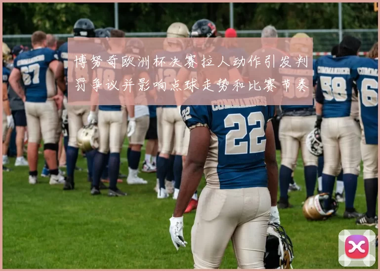 博努奇欧洲杯决赛拉人动作引发判罚争议并影响点球走势和比赛节奏