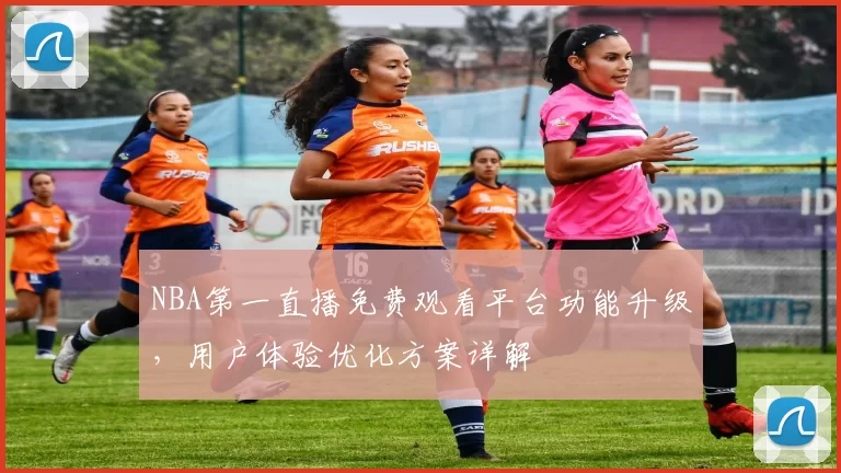 NBA第一直播免费观看平台功能升级，用户体验优化方案详解