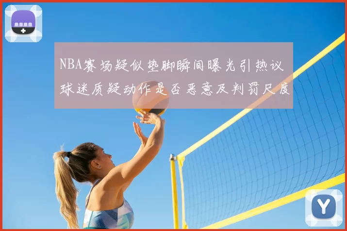 NBA赛场疑似垫脚瞬间曝光引热议 球迷质疑动作是否恶意及判罚尺度