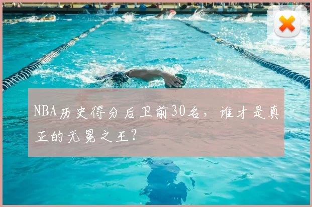 NBA历史得分后卫前30名，谁才是真正的无冕之王？