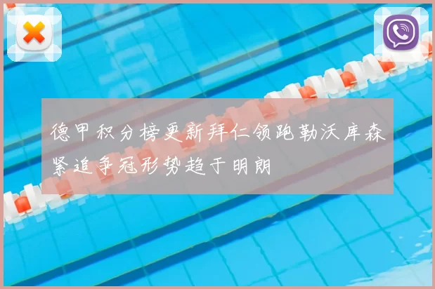 德甲积分榜更新拜仁领跑勒沃库森紧追争冠形势趋于明朗