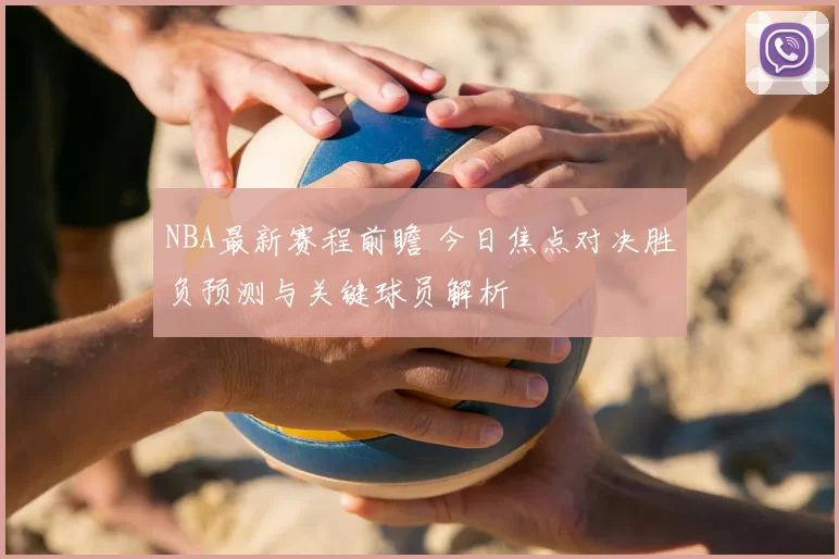 NBA最新赛程前瞻 今日焦点对决胜负预测与关键球员解析
