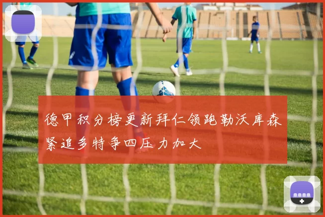 德甲积分榜更新拜仁领跑勒沃库森紧追多特争四压力加大