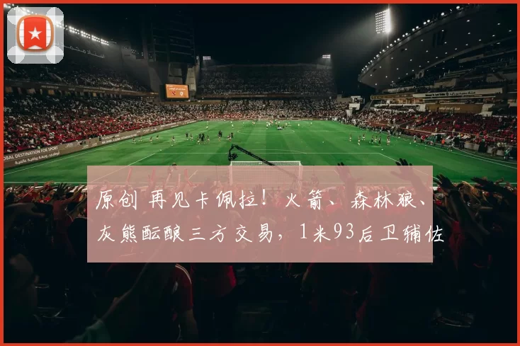 原创 再见卡佩拉！火箭、森林狼、灰熊酝酿三方交易，1米93后卫辅佐杜兰特争冠