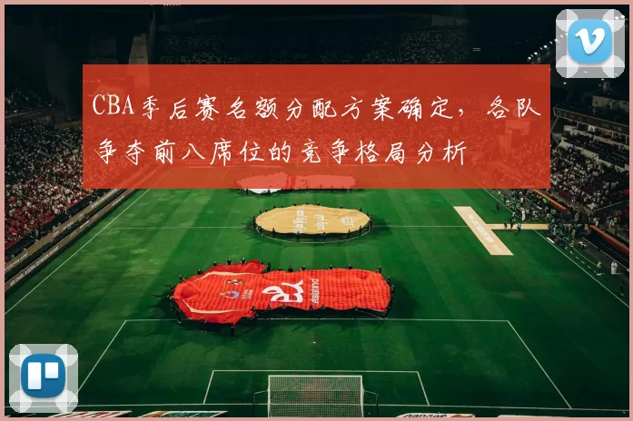 CBA季后赛名额分配方案确定，各队争夺前八席位的竞争格局分析