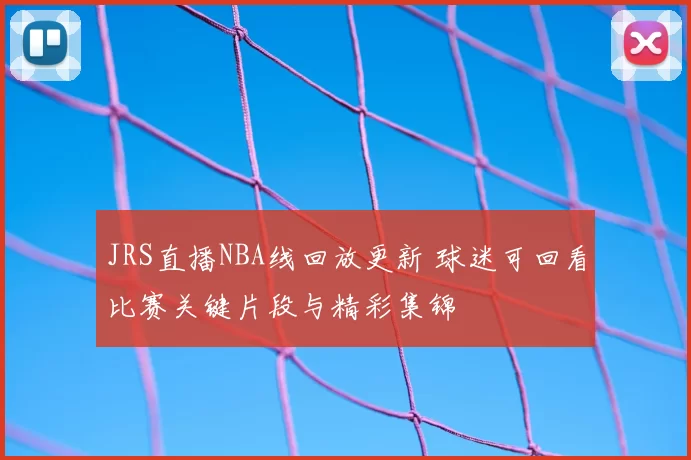 JRS直播NBA线回放更新 球迷可回看比赛关键片段与精彩集锦