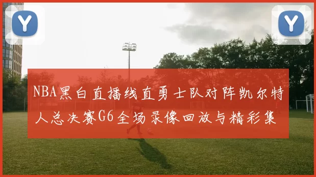 NBA黑白直播线直勇士队对阵凯尔特人总决赛G6全场录像回放与精彩集锦