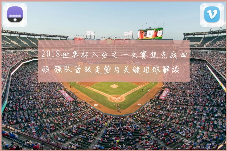 2018世界杯八分之一决赛焦点战回顾 强队晋级走势与关键进球解读