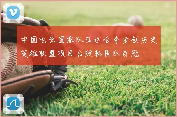 中国电竞国家队亚运会夺金创历史英雄联盟项目击败韩国队夺冠